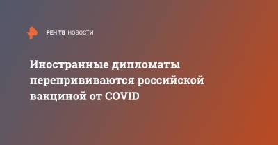 Иностранные дипломаты перепрививаются российской вакциной от COVID - ren.tv - Россия