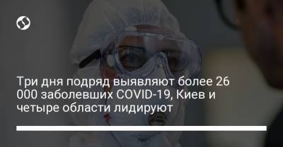 Три дня подряд выявляют более 26 000 заболевших COVID-19, Киев и четыре области лидируют - liga.net - Украина - Киев