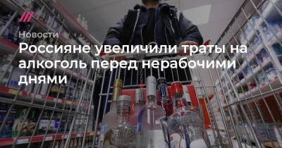 Россияне увеличили траты на алкоголь перед нерабочими днями - tvrain.ru - Москва