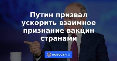 Путин призвал ускорить взаимное признание вакцин странами - news.mail.ru