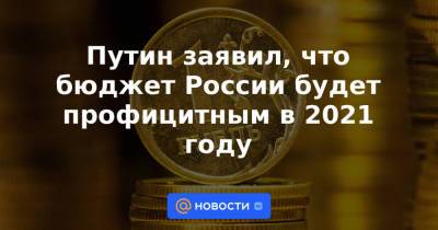 Путин заявил, что бюджет России будет профицитным в 2021 году - news.mail.ru - Россия - Сша