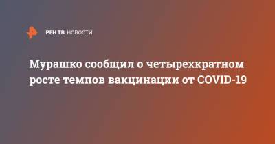 Михаил Мурашко - Мурашко сообщил о четырехкратном росте темпов вакцинации от COVID-19 - ren.tv - Россия