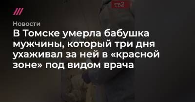 В Томске умерла бабушка мужчины, который три дня ухаживал за ней в «красной зоне» под видом врача - tvrain.ru - Томск