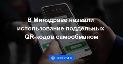 В Минздраве назвали использование поддельных QR-кодов самообманом - news.mail.ru
