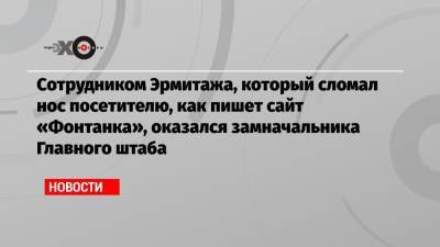 Сотрудником Эрмитажа, который сломал нос посетителю, как пишет сайт «Фонтанка», оказался замначальника Главного штаба - echo.msk.ru