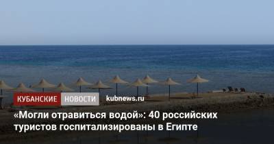 «Могли отравиться водой»: 40 российских туристов госпитализированы в Египте - kubnews.ru - Краснодарский край - Египет