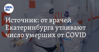 Источник: от врачей Екатеринбурга утаивают число умерших от COVID - ura.news - Екатеринбург