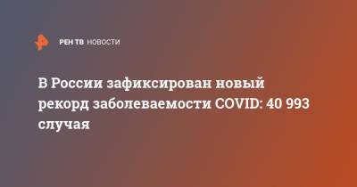 В России зафиксирован новый рекорд заболеваемости COVID: 40 993 случая - ren.tv - Россия