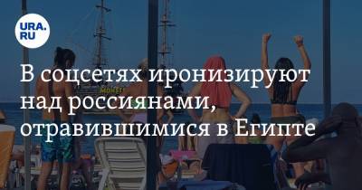 В соцсетях иронизируют над россиянами, отравившимися в Египте. «Диверсия от украинских туристов» - ura.news - Россия - Египет