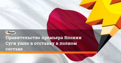 Есихидэ Суга - Правительство премьера Японии Суги ушло вотставку вполном составе - ridus.ru - Япония