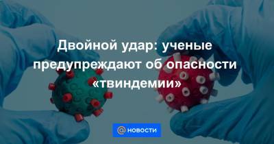 Двойной удар: ученые предупреждают об опасности «твиндемии» - news.mail.ru