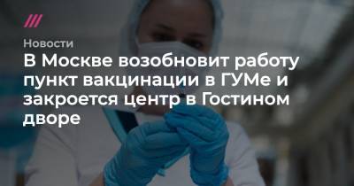 В Москве возобновит работу пункт вакцинации в ГУМе и закроется центр в Гостином дворе - tvrain.ru - Москва