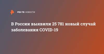 В России выявили 25 781 новый случай заболевания COVID-19 - ren.tv - Россия