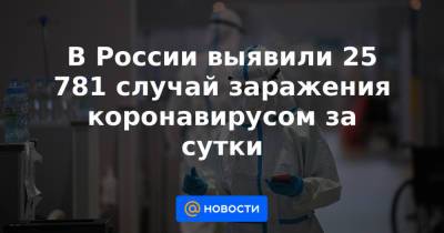 В России выявили 25 781 случай заражения коронавирусом за сутки - news.mail.ru - Россия