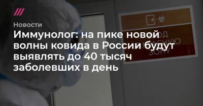 Иммунолог: на пике новой волны ковида в России будут выявлять до 40 тысяч заболевших в день - tvrain.ru - Россия