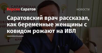 Саратовский врач рассказал, как беременные женщины с ковидом рожают на ИВЛ - nversia.ru - Саратов