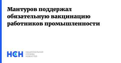 Денис Мантуров - Мантуров поддержал обязательную вакцинацию работников промышленности - nsn.fm - Россия