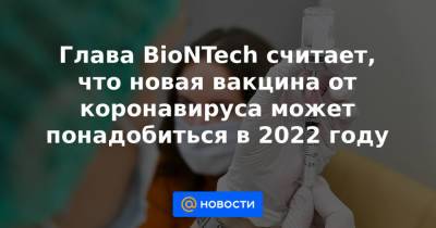 Глава BioNTech считает, что новая вакцина от коронавируса может понадобиться в 2022 году - news.mail.ru