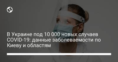 В Украине под 10 000 новых случаев COVID-19: данные заболеваемости по Киеву и областям - liga.net - Украина - Киев