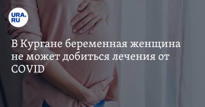 В Кургане беременная женщина не может добиться лечения от COVID - ura.news
