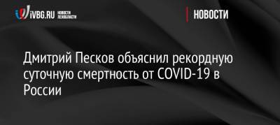 Дмитрий Песков - Дмитрий Песков объяснил рекордную суточную смертность от COVID-19 в России - ivbg.ru - Россия - Украина