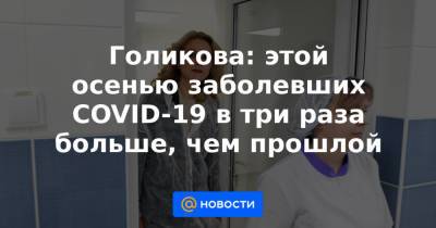 Голикова: этой осенью заболевших COVID-19 в три раза больше, чем прошлой - news.mail.ru - Россия
