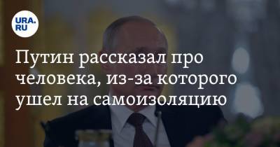Владимир Путин - Путин рассказал про человека, из-за которого ушел на самоизоляцию - ura.news - Россия