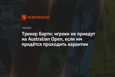 Эшли Барти - Тренер Барти: игроки не приедут на Australian Open, если им придётся проходить карантин - championat.com - Австралия