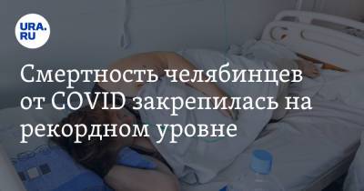 Смертность челябинцев от COVID закрепилась на рекордном уровне - ura.news - Челябинская обл.