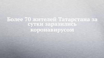 Более 70 жителей Татарстана за сутки заразились коронавирусом - chelny-izvest.ru - Россия - республика Татарстан