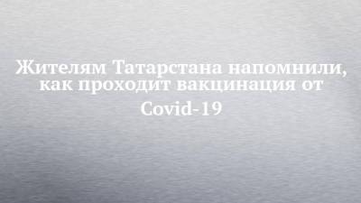 Жителям Татарстана напомнили, как проходит вакцинация от Covid-19 - chelny-izvest.ru - республика Татарстан