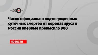 Число официально подтвержденных суточных смертей от коронавируса в России впервые превысило 900 - echo.msk.ru - Россия
