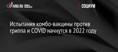 Александр Гинцбург - Испытания комбо-вакцины против гриппа и COVID начнутся в 2022 году - ivbg.ru - Россия - Украина