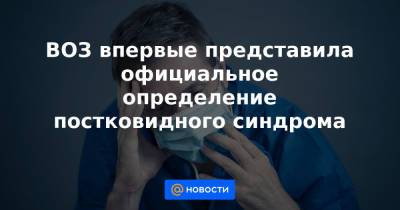 ВОЗ впервые представила официальное определение постковидного синдрома - news.mail.ru
