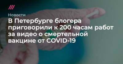 В Петербурге блогера приговорили к 200 часам работ за видео о смертельной вакцине от COVID-19 - tvrain.ru - Санкт-Петербург