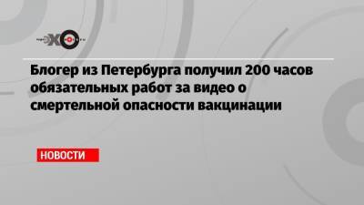 Антон Мысливец - Блогер из Петербурга получил 200 часов обязательных работ за видео о смертельной опасности вакцинации - echo.msk.ru - Санкт-Петербург