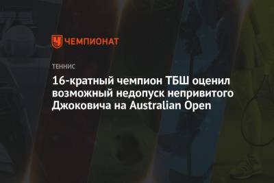 16-кратный чемпион ТБШ оценил возможный недопуск непривитого Джоковича на Australian Open - championat.com - Австралия