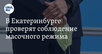 В Екатеринбурге проверят соблюдение масочного режима - ura.news - Екатеринбург