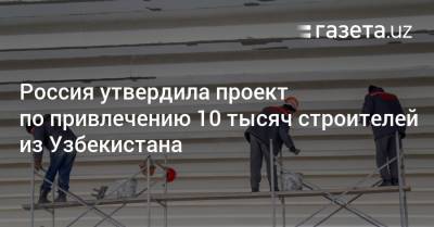 Россия привлечёт 10 тысяч строителей из Узбекистана - gazeta.uz - Россия - Узбекистан