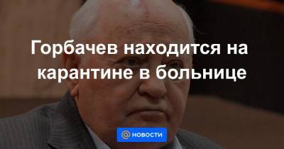Горбачев находится на карантине в больнице - news.mail.ru - Россия - Ссср - Вильнюс