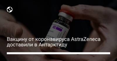 Вакцину от коронавируса AstraZeneca доставили в Антарктиду - liga.net - Украина - Антарктида