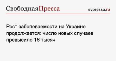 Рост заболеваемости на Украине продолжается: число новых случаев превысило 16 тысяч - svpressa.ru - Украина - Одесская обл.