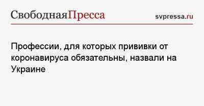 Профессии, для которых прививки от коронавируса обязательны, назвали на Украине - svpressa.ru - Украина