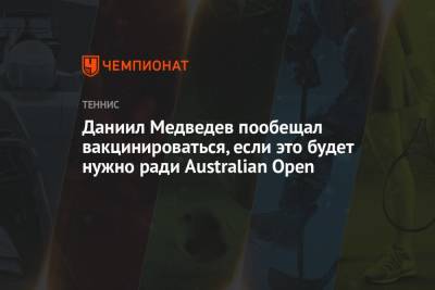 Даниил Медведев - Даниил Медведев пообещал вакцинироваться, если это будет нужно ради Australian Open - championat.com - Россия - Австралия
