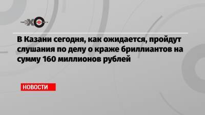 В Казани сегодня, как ожидается, пройдут слушания по делу о краже бриллиантов на сумму 160 миллионов рублей - echo.msk.ru - Казань - Колумбия