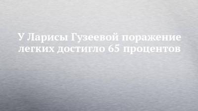 Лариса Гузеева - У Ларисы Гузеевой поражение легких достигло 65 процентов - chelny-izvest.ru
