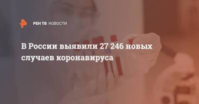 В России выявили 27 246 новых случаев коронавируса - ren.tv - Россия - Санкт-Петербург - Москва - Московская обл.