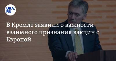 Дмитрий Песков - В Кремле заявили о важности взаимного признания вакцин с Европой - ura.news - Россия