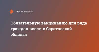 Валерий Радаев - Обязательную вакцинацию для ряда граждан ввели в Саратовской области - ren.tv - Саратовская обл.