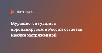 Михаил Мурашко - Мурашко: ситуация с коронавирусом в России остается крайне напряженной - ren.tv - Россия